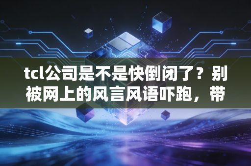 tcl公司是不是快倒闭了？别被网上的风言风语吓跑，带你看看这家隐形巨无霸的真实底色