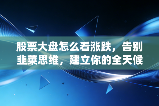 股票大盘怎么看涨跌，告别韭菜思维，建立你的全天候盘面感知系统