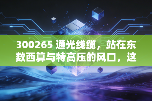 300265 通光线缆，站在东数西算与特高压的风口，这只特种电缆小巨人能否迎来第二春？