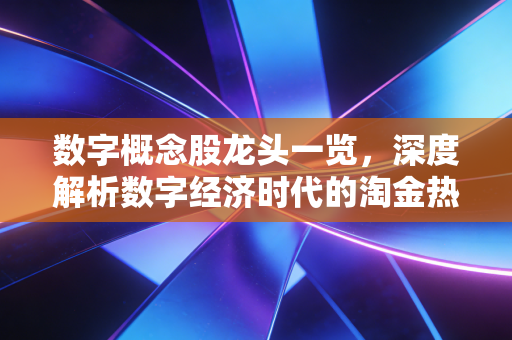 数字概念股龙头一览，深度解析数字经济时代的淘金热与未来机遇
