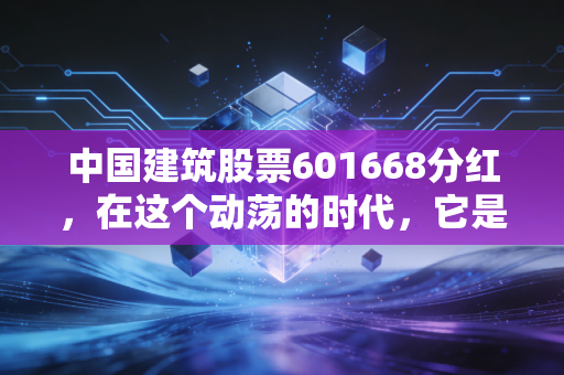 中国建筑股票601668分红，在这个动荡的时代，它是你账户里的压舱石吗？