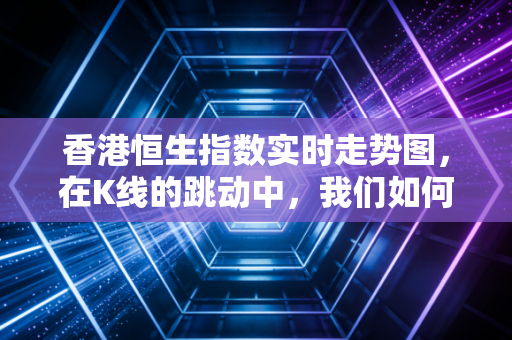 香港恒生指数实时走势图，在K线的跳动中，我们如何安放那颗焦虑的心？