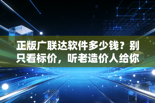 正版广联达软件多少钱？别只看标价，听老造价人给你算笔明白账