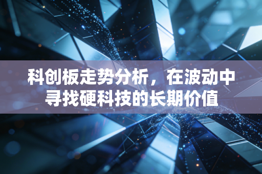 科创板走势分析，在波动中寻找硬科技的长期价值