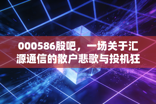 000586股吧，一场关于汇源通信的散户悲歌与投机狂欢