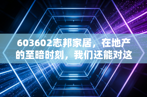 603602志邦家居，在地产的至暗时刻，我们还能对这家老牌橱柜龙头抱有期待吗？