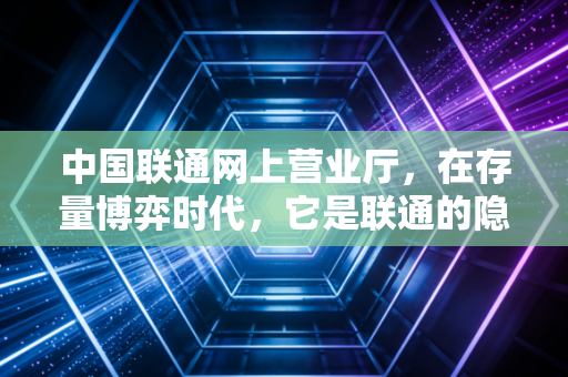 中国联通网上营业厅，在存量博弈时代，它是联通的隐形金矿还是用户的迷宫？