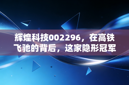 辉煌科技002296，在高铁飞驰的背后，这家隐形冠军能否继续领跑智能赛道？