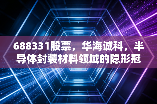 688331股票，华海诚科，半导体封装材料领域的隐形冠军，还是风口上的淘金者？