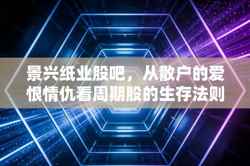 景兴纸业股吧，从散户的爱恨情仇看周期股的生存法则