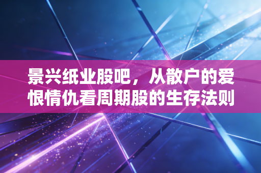 景兴纸业股吧，从散户的爱恨情仇看周期股的生存法则
