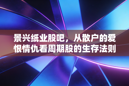 景兴纸业股吧，从散户的爱恨情仇看周期股的生存法则