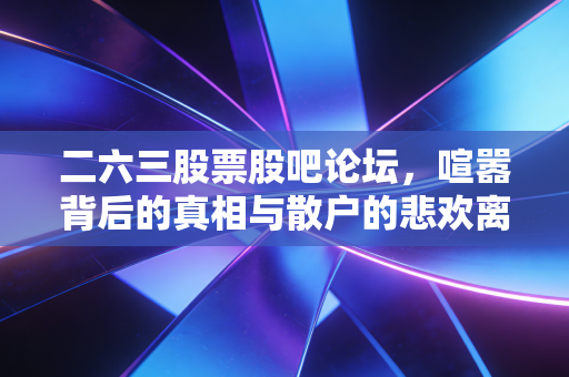 二六三股票股吧论坛，喧嚣背后的真相与散户的悲欢离合