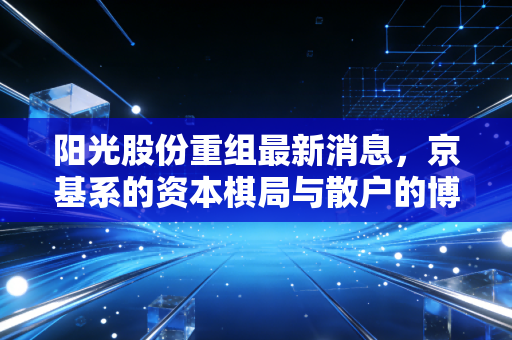 阳光股份重组最新消息，京基系的资本棋局与散户的博弈，这场持久战还有戏吗？