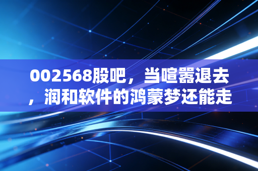 002568股吧，当喧嚣退去，润和软件的鸿蒙梦还能走多远？