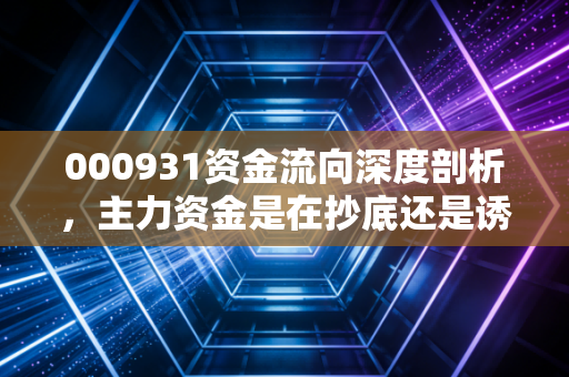 000931资金流向深度剖析，主力资金是在抄底还是诱多？散户投资者必读的生存指南