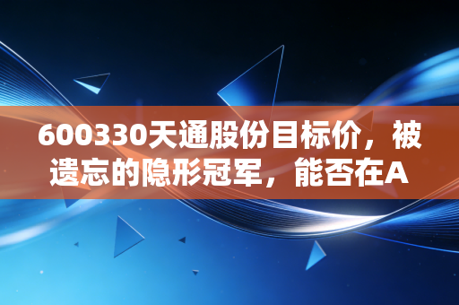 600330天通股份目标价，被遗忘的隐形冠军，能否在AI浪潮中重塑15元估值天花板？
