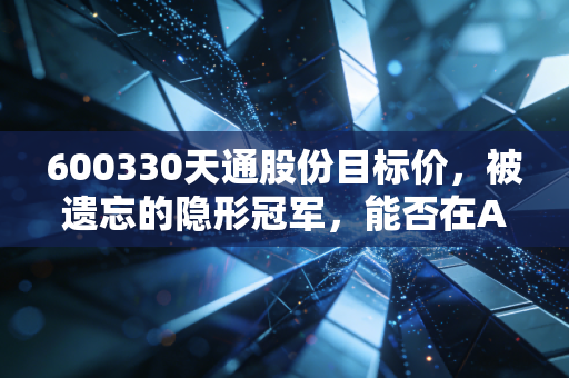 600330天通股份目标价，被遗忘的隐形冠军，能否在AI浪潮中重塑15元估值天花板？