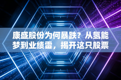 康盛股份为何暴跌？从氢能梦到业绩雷，揭开这只股票背后的残酷真相