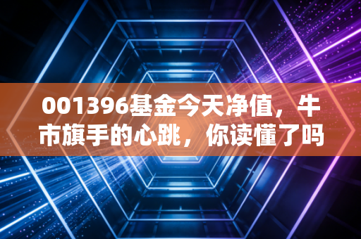 001396基金今天净值，牛市旗手的心跳，你读懂了吗？