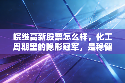 皖维高新股票怎么样，化工周期里的隐形冠军，是稳健的压舱石还是平庸的过客？