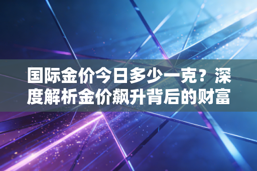国际金价今日多少一克？深度解析金价飙升背后的财富逻辑与投资陷阱