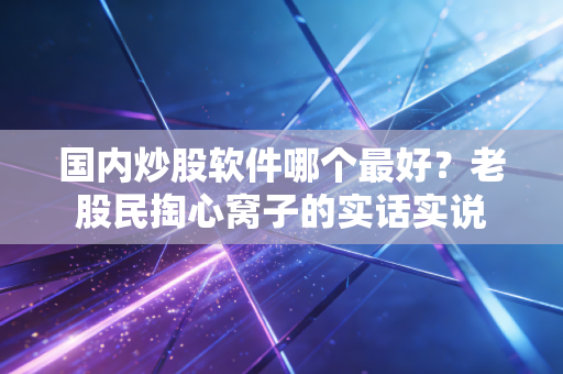 国内炒股软件哪个最好？老股民掏心窝子的实话实说