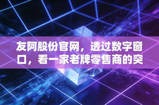 友阿股份官网，透过数字窗口，看一家老牌零售商的突围与坚守