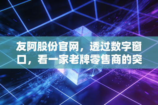 友阿股份官网，透过数字窗口，看一家老牌零售商的突围与坚守