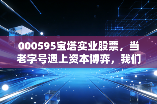 000595宝塔实业股票，当老字号遇上资本博弈，我们该如何守住本金？