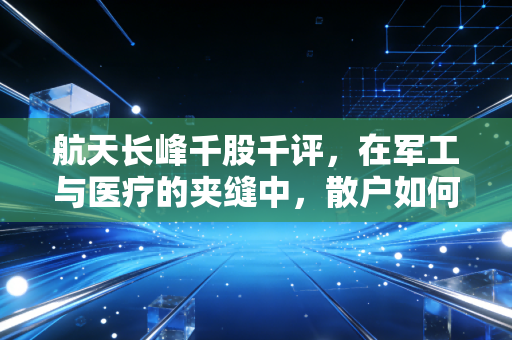 航天长峰千股千评，在军工与医疗的夹缝中，散户如何读懂这只航天系的倔强与机遇