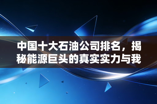 中国十大石油公司排名，揭秘能源巨头的真实实力与我们的日常