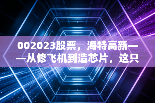 002023股票，海特高新——从修飞机到造芯片，这只硬科技老兵还能打吗？
