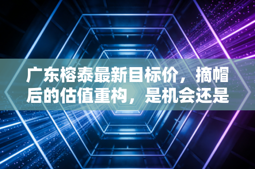 广东榕泰最新目标价，摘帽后的估值重构，是机会还是陷阱？