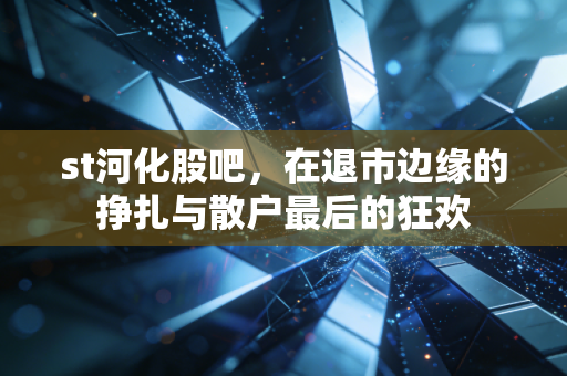 st河化股吧，在退市边缘的挣扎与散户最后的狂欢