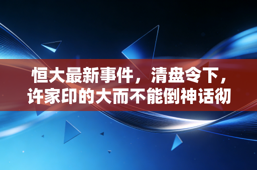 恒大最新事件，清盘令下，许家印的大而不能倒神话彻底破灭，普通人该如何自处？