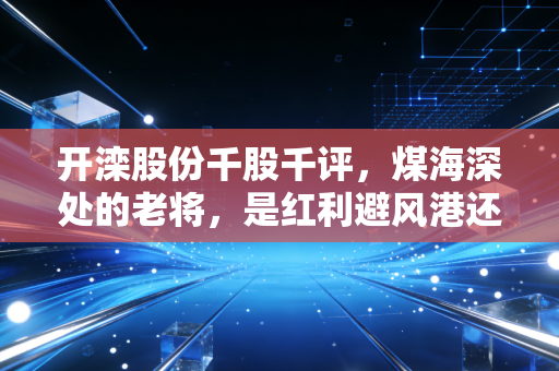 开滦股份千股千评，煤海深处的老将，是红利避风港还是周期陷阱？