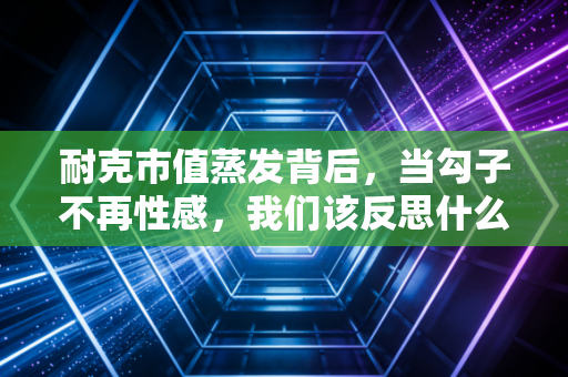 耐克市值蒸发背后，当勾子不再性感，我们该反思什么？