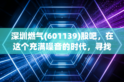 深圳燃气(601139)股吧，在这个充满噪音的时代，寻找一份属于普通人的稳稳的幸福