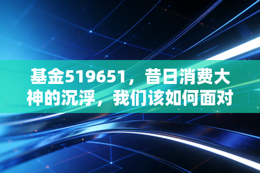 基金519651，昔日消费大神的沉浮，我们该如何面对持有的亏损？