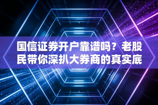 国信证券开户靠谱吗？老股民带你深扒大券商的真实底色