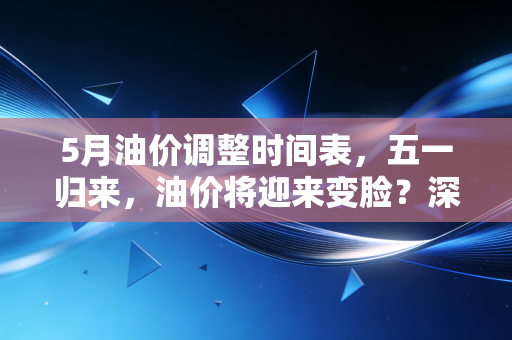 5月油价调整时间表，五一归来，油价将迎来变脸？深度解析背后的博弈与省钱攻略
