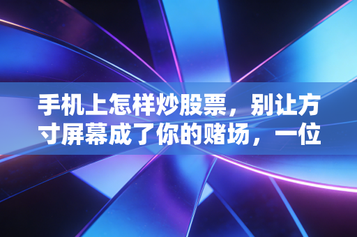 手机上怎样炒股票，别让方寸屏幕成了你的赌场，一位老股民的掏心窝子建议