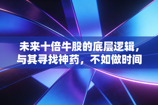 未来十倍牛股的底层逻辑，与其寻找神药，不如做时间的朋友