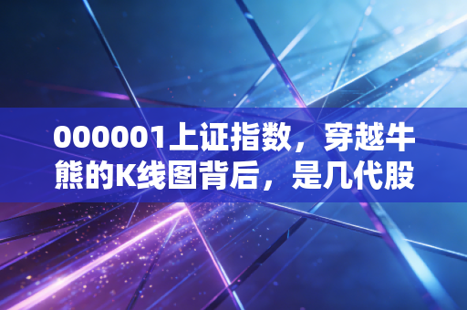 000001上证指数，穿越牛熊的K线图背后，是几代股民的悲欢离合与财富觉醒