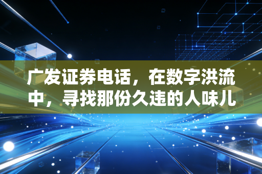 广发证券电话，在数字洪流中，寻找那份久违的人味儿与安全感