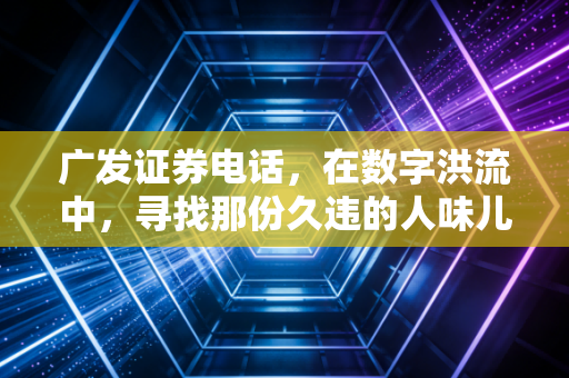 广发证券电话，在数字洪流中，寻找那份久违的人味儿与安全感