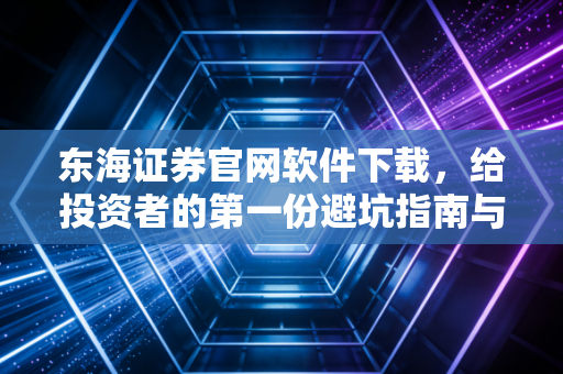 东海证券官网软件下载，给投资者的第一份避坑指南与进阶手册