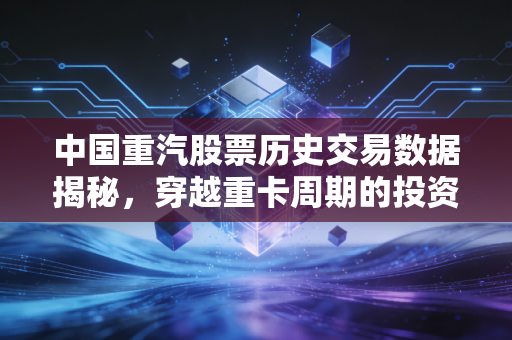 中国重汽股票历史交易数据揭秘，穿越重卡周期的投资心跳与实战启示