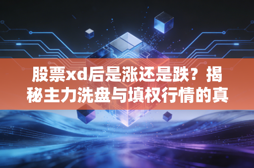 股票xd后是涨还是跌？揭秘主力洗盘与填权行情的真实逻辑